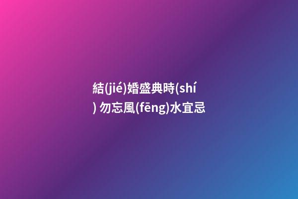 結(jié)婚盛典時(shí) 勿忘風(fēng)水宜忌